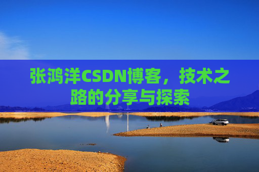 张鸿洋CSDN博客，技术之路的分享与探索