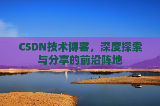 CSDN技术博客,深度探索与分享的前沿阵地